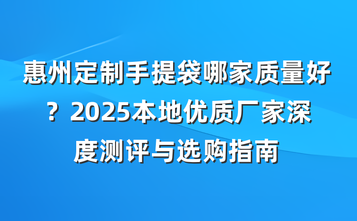 惠州定制手提袋哪家质量好?2025本地优质厂家深度测评与选购指南