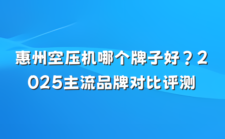 惠州空压机哪个牌子好?2025主流品牌对比评测
