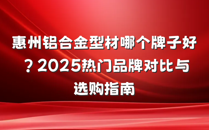 惠州铝合金型材哪个牌子好?2025热门品牌对比与选购指南
