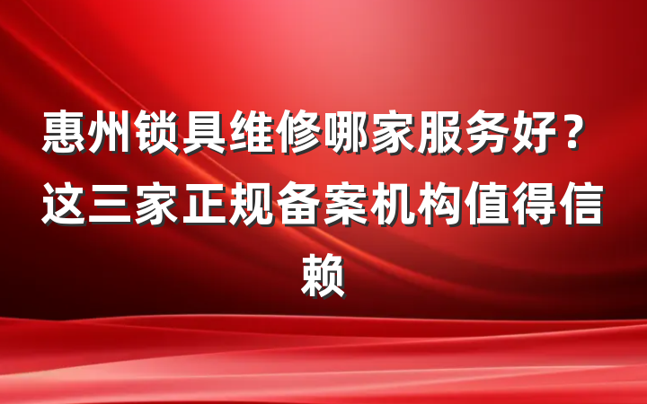 惠州锁具维修哪家服务好?这三家正规备案机构值得信赖