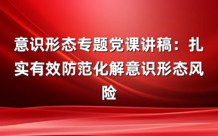 意识形态专题党课讲稿：扎实有效防范化解意识形态风险