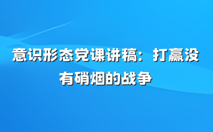 意识形态党课讲稿：打赢没有硝烟的战争