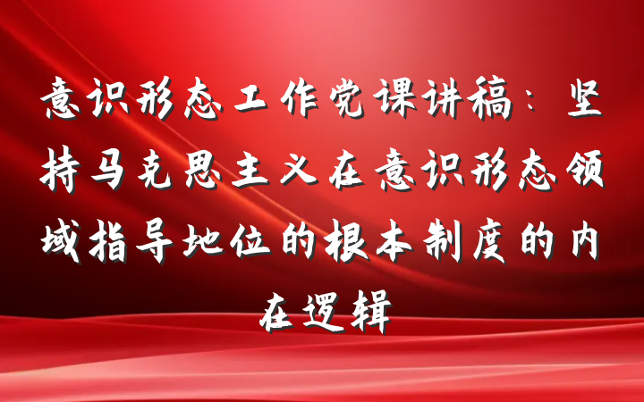 意识形态工作党课讲稿：坚持马克思主义在意识形态领域指导地位的根本制度的内在逻辑