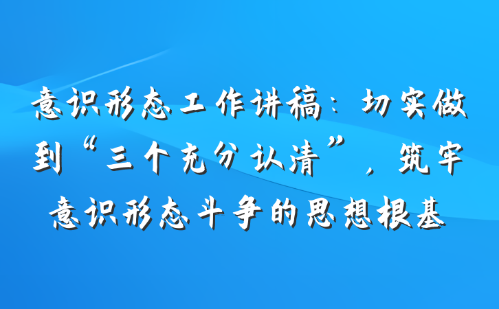 意识形态工作讲稿：切实做到“三个充分认清”，筑牢意识形态斗争的思想根基