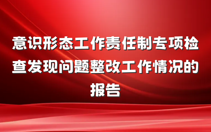 意识形态工作责任制专项检查发现问题整改工作情况的报告