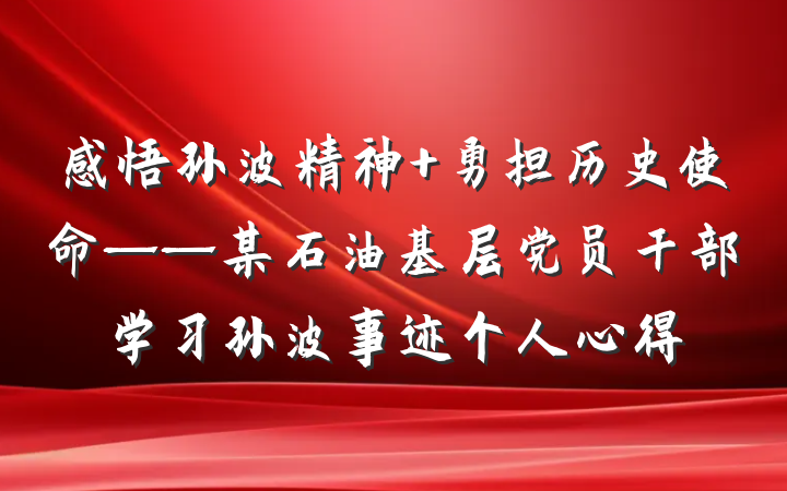 感悟孙波精神 勇担历史使命——某石油基层党员干部学习孙波事迹个人心得