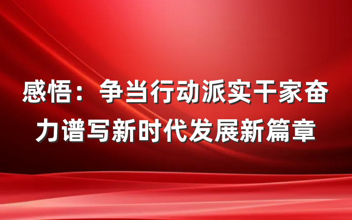 感悟：争当行动派实干家奋力谱写新时代发展新篇章
