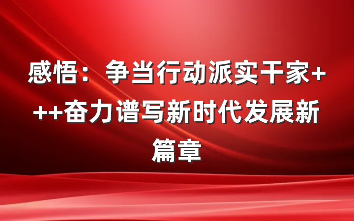 感悟：争当行动派实干家   奋力谱写新时代发展新篇章