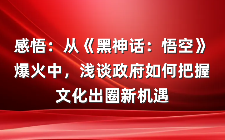 感悟：从《黑神话：悟空》爆火中，浅谈政府如何把握文化出圈新机遇
