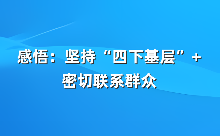 感悟：坚持“四下基层” 密切联系群众