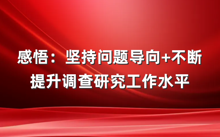 感悟：坚持问题导向 不断提升调查研究工作水平