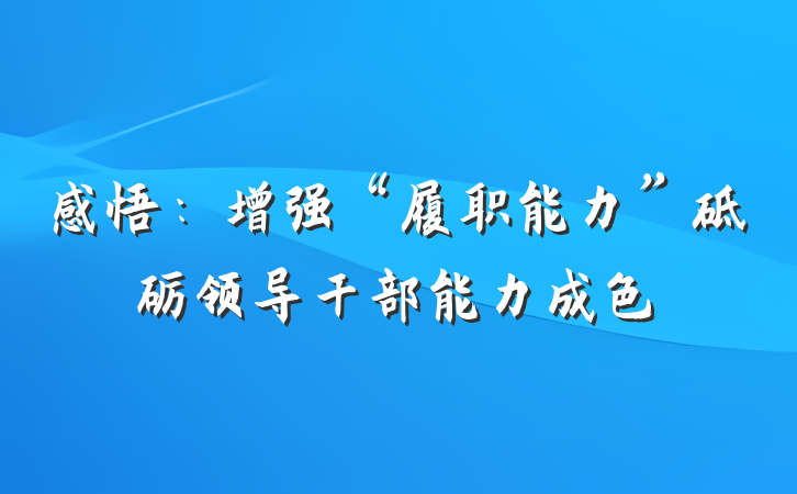 感悟：增强“履职能力”砥砺领导干部能力成色
