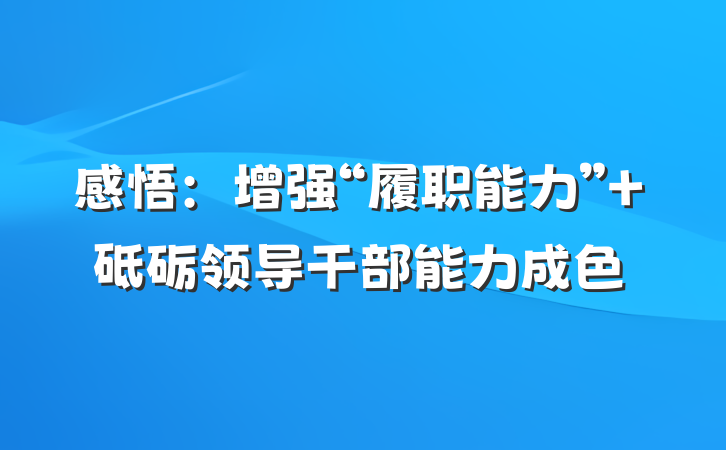 感悟：增强“履职能力” 砥砺领导干部能力成色