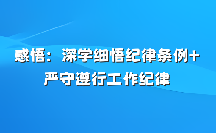 感悟：深学细悟纪律条例 严守遵行工作纪律