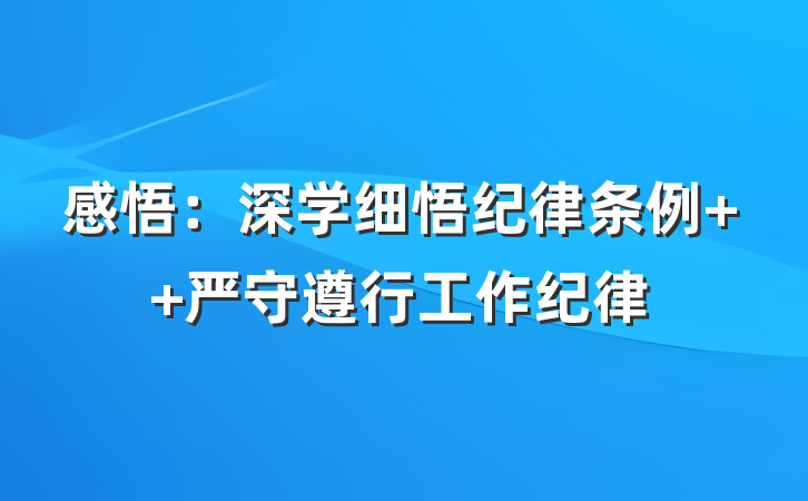 感悟：深学细悟纪律条例  严守遵行工作纪律
