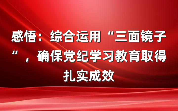 感悟：综合运用“三面镜子”，确保党纪学习教育取得扎实成效