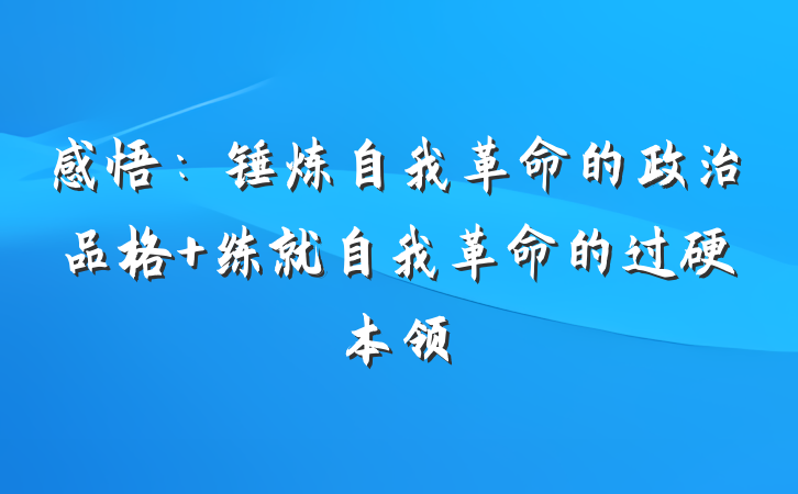 感悟：锤炼自我革命的政治品格 练就自我革命的过硬本领