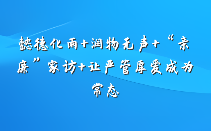 懿德化雨 润物无声 “亲廉”家访 让严管厚爱成为常态