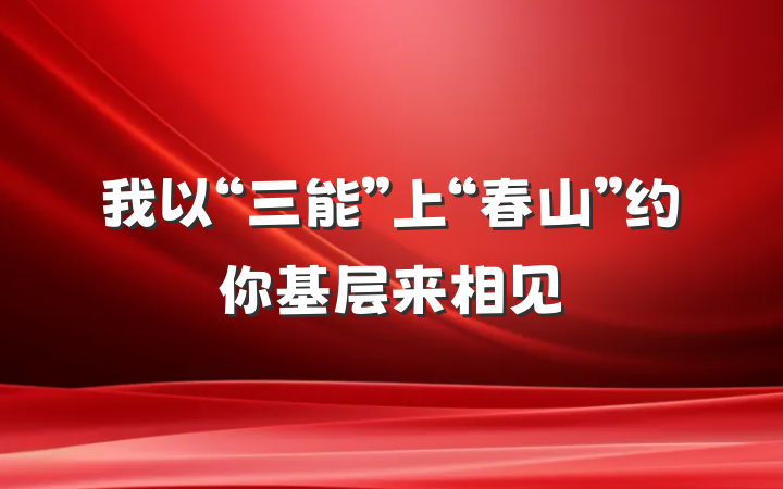 我以“三能”上“春山”约你基层来相见