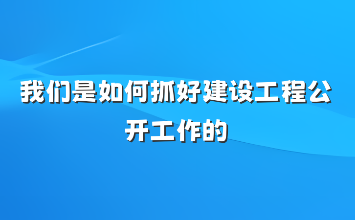 我们是如何抓好建设工程公开工作的