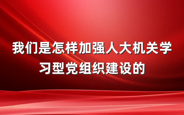 我们是怎样加强人大机关学习型党组织建设的