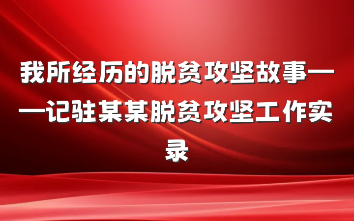 我所经历的脱贫攻坚故事——记驻某某脱贫攻坚工作实录
