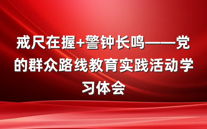 戒尺在握 警钟长鸣——党的群众路线教育实践活动学习体会