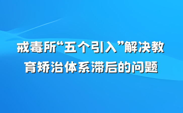 戒毒所“五个引入”解决教育矫治体系滞后的问题