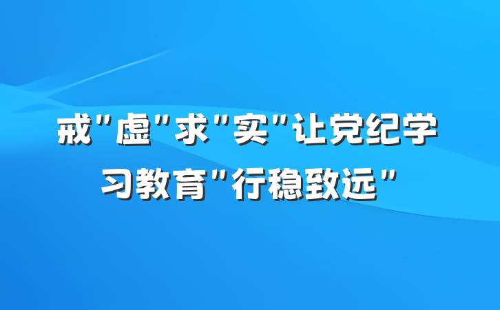 戒＂虚＂求＂实＂让党纪学习教育＂行稳致远＂
