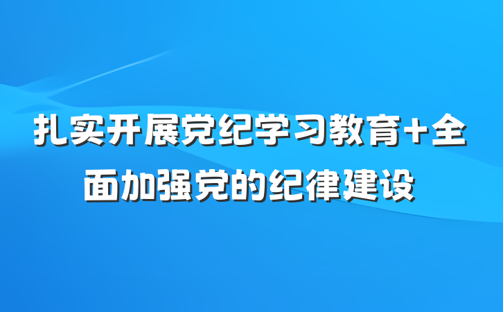扎实开展党纪学习教育 全面加强党的纪律建设