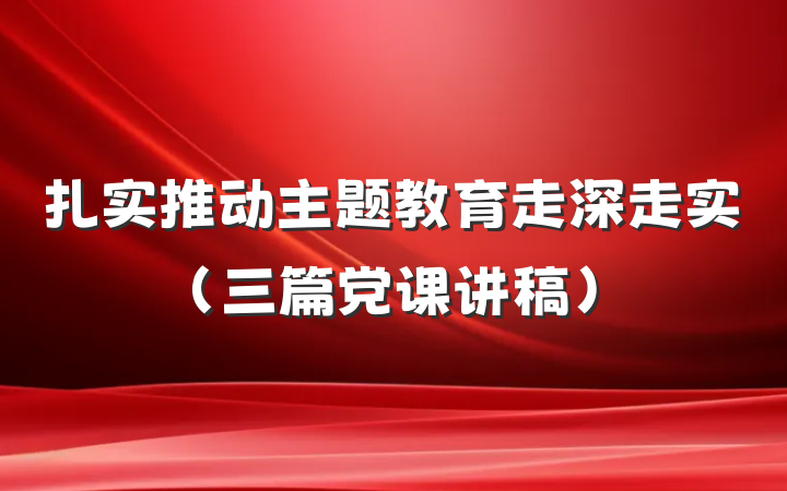 扎实推动主题教育走深走实（三篇党课讲稿）