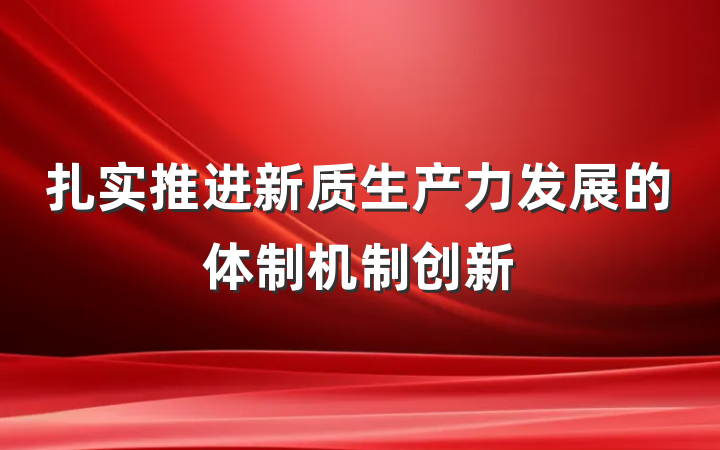 扎实推进新质生产力发展的体制机制创新