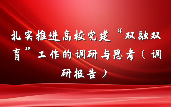 扎实推进高校党建“双融双育”工作的调研与思考（调研报告）