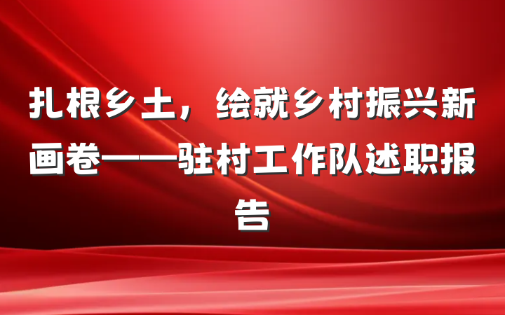 扎根乡土，绘就乡村振兴新画卷——驻村工作队述职报告