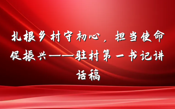 扎根乡村守初心，担当使命促振兴——驻村第一书记讲话稿