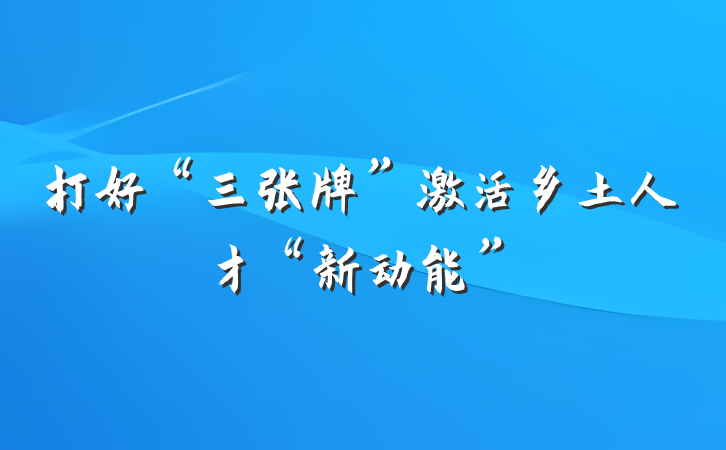 打好“三张牌”激活乡土人才“新动能”