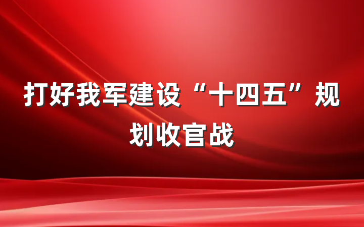 打好我军建设“十四五”规划收官战