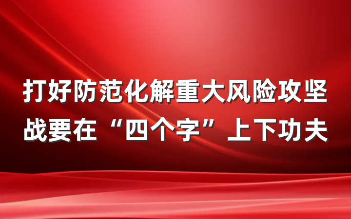 打好防范化解重大风险攻坚战要在“四个字”上下功夫