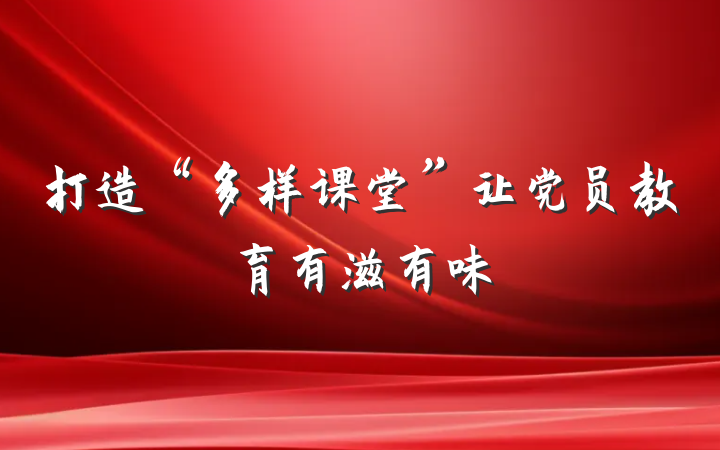 打造“多样课堂”让党员教育有滋有味