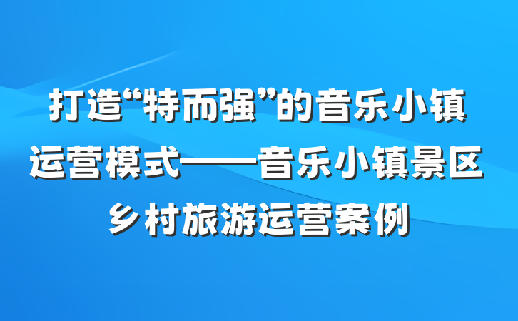 打造“特而强”的音乐小镇运营模式——音乐小镇景区乡村旅游运营案例
