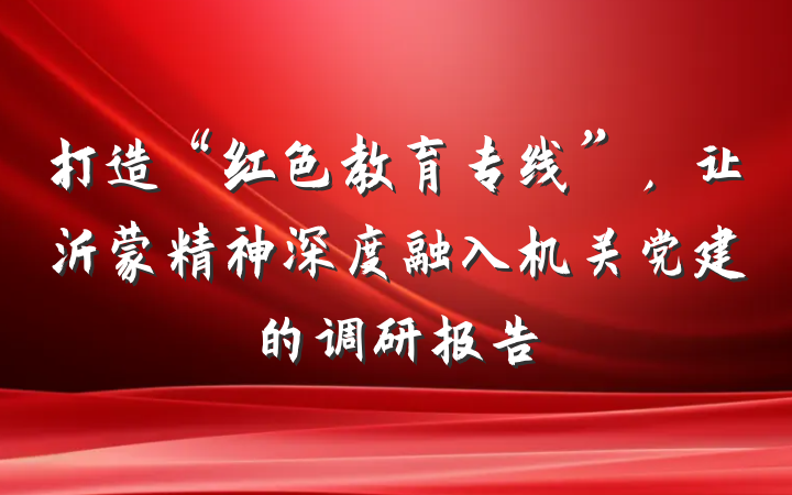 打造“红色教育专线”，让沂蒙精神深度融入机关党建的调研报告
