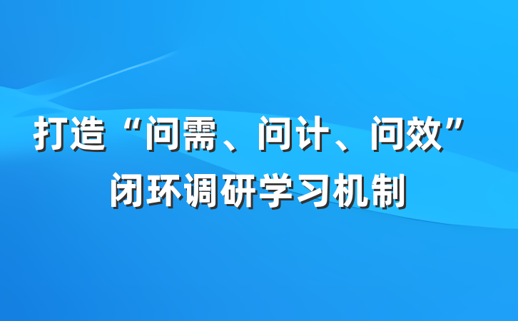 打造“问需、问计、问效”闭环调研学习机制
