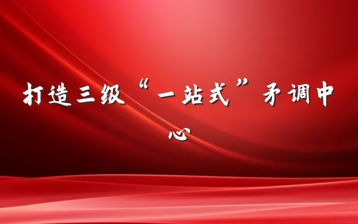 打造三级“一站式”矛调中心