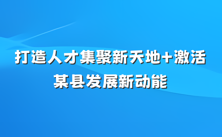 打造人才集聚新天地 激活某县发展新动能