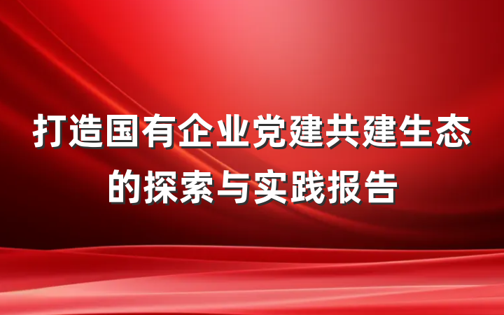 打造国有企业党建共建生态的探索与实践报告
