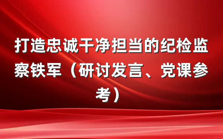 打造忠诚干净担当的纪检监察铁军（研讨发言、党课参考）