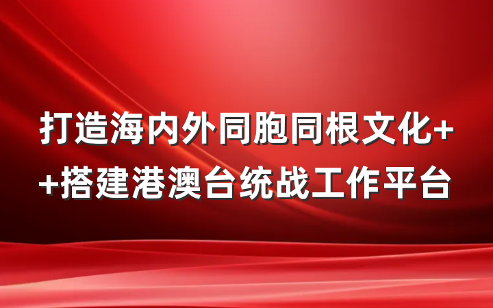打造海内外同胞同根文化  搭建港澳台统战工作平台