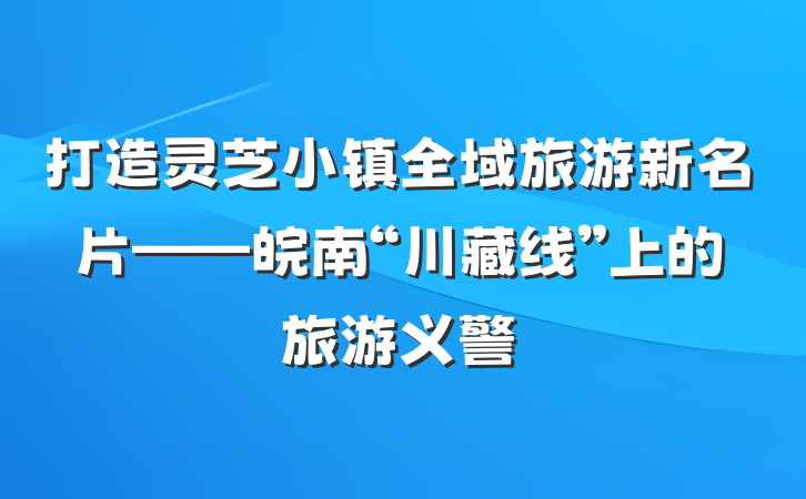 打造灵芝小镇全域旅游新名片——皖南“川藏线”上的旅游义警