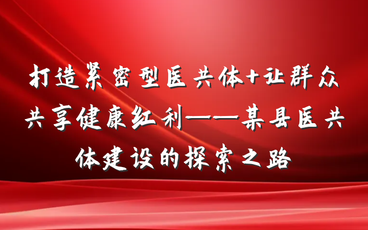 打造紧密型医共体 让群众共享健康红利——某县医共体建设的探索之路
