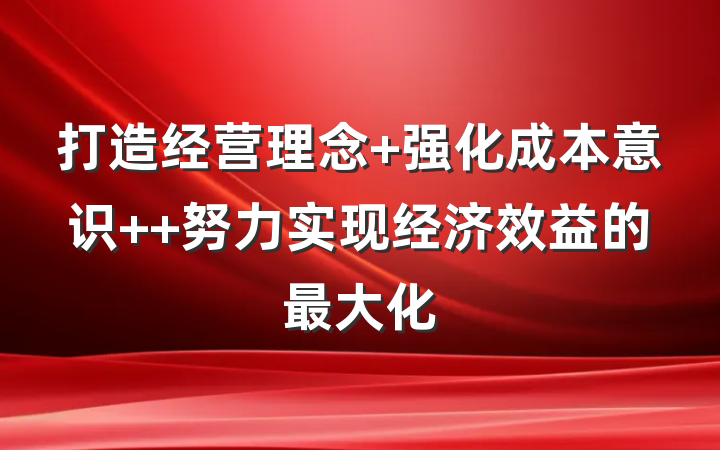 打造经营理念 强化成本意识  努力实现经济效益的最大化